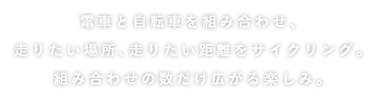 電車と自転車を組み合わせ、走りたい場所、走りたい距離をサイクリング。組み合わせの数だけ広がる楽しみ。